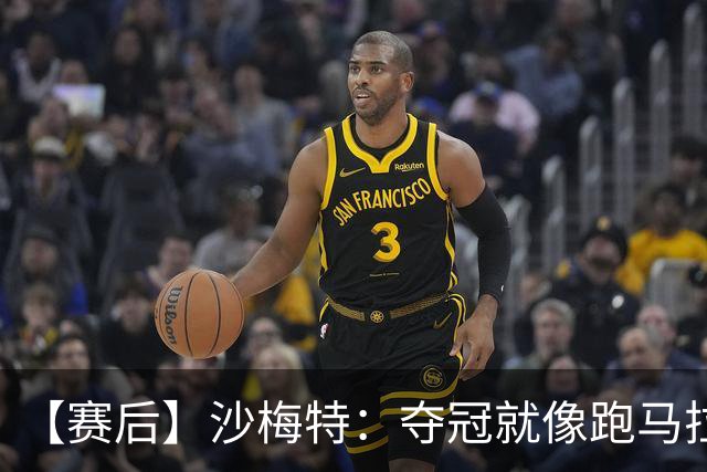 【赛后】沙梅特：夺冠就像跑马拉松 布伦森是划时代的伟大